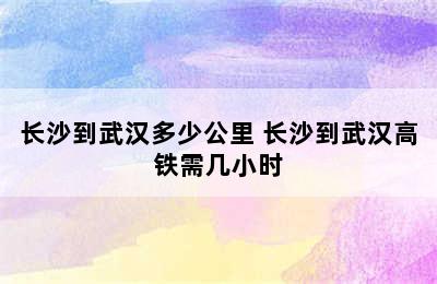 长沙到武汉多少公里 长沙到武汉高铁需几小时